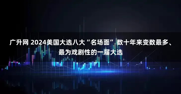 广升网 2024美国大选八大“名场面” 数十年来变数最多、最为戏剧性的一届大选