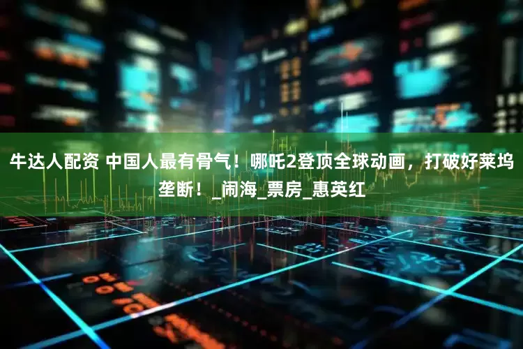 牛达人配资 中国人最有骨气！哪吒2登顶全球动画，打破好莱坞垄断！_闹海_票房_惠英红