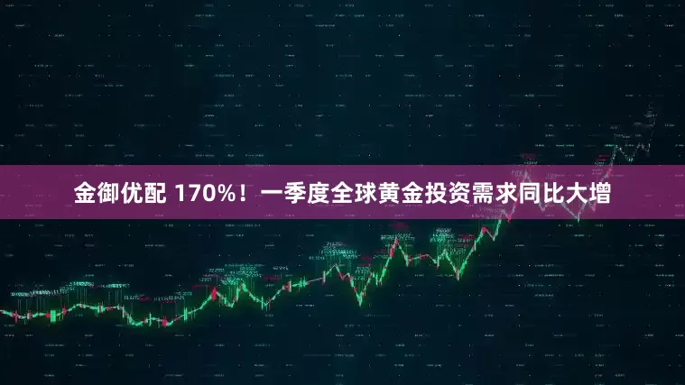 金御优配 170%！一季度全球黄金投资需求同比大增