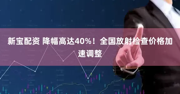 新宝配资 降幅高达40%！全国放射检查价格加速调整