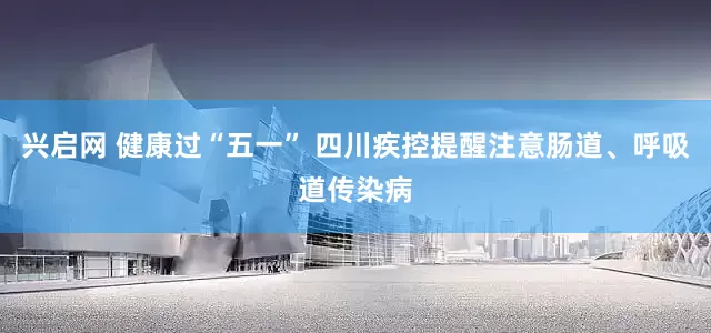 兴启网 健康过“五一” 四川疾控提醒注意肠道、呼吸道传染病