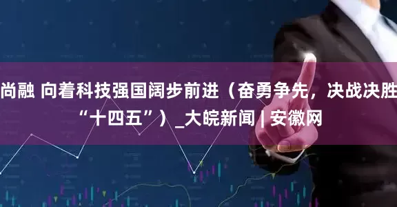 尚融 向着科技强国阔步前进（奋勇争先，决战决胜“十四五”）_大皖新闻 | 安徽网
