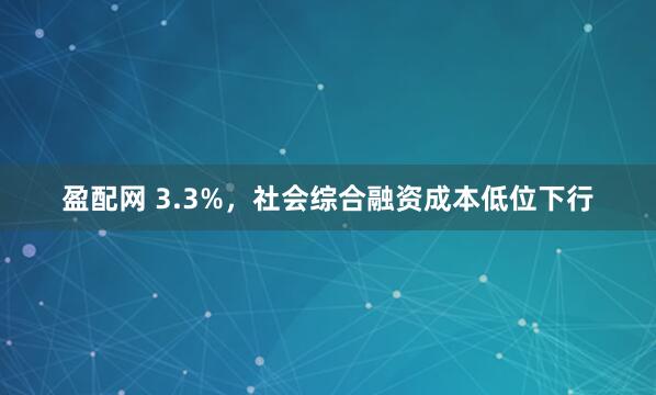 盈配网 3.3%，社会综合融资成本低位下行
