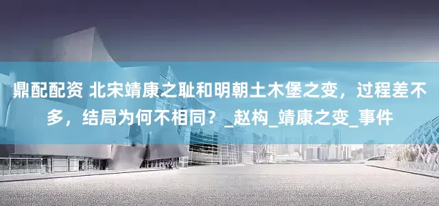 鼎配配资 北宋靖康之耻和明朝土木堡之变，过程差不多，结局为何不相同？_赵构_靖康之变_事件