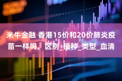 米牛金融 香港15价和20价肺炎疫苗一样吗，区别_接种_类型_血清