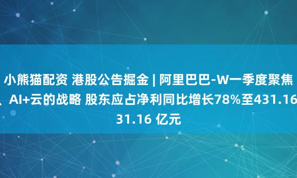小熊猫配资 港股公告掘金 | 阿里巴巴-W一季度聚焦消费、AI+云的战略 股东应占净利同比增长78%至431.16 亿元