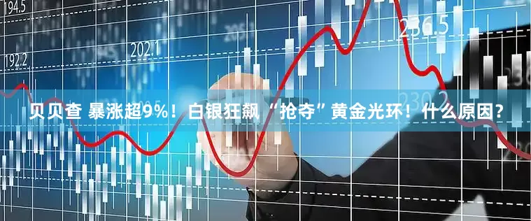 贝贝查 暴涨超9%！白银狂飙 “抢夺”黄金光环！什么原因？