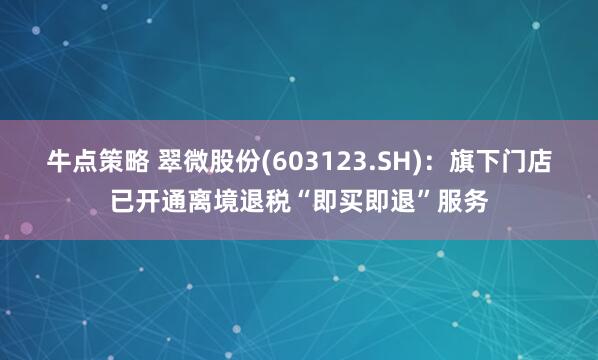 牛点策略 翠微股份(603123.SH)：旗下门店已开通离境退税“即买即退”服务