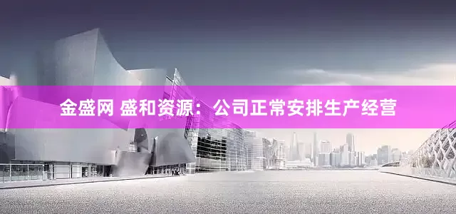 金盛网 盛和资源：公司正常安排生产经营