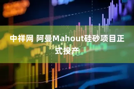 中祥网 阿曼Mahout硅砂项目正式投产