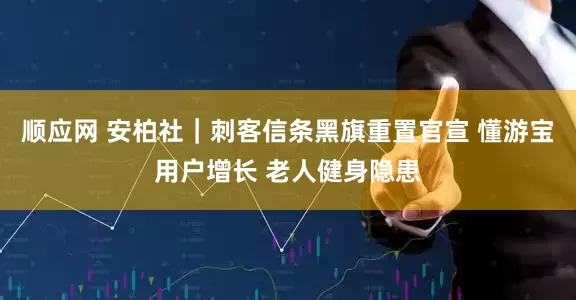 顺应网 安柏社｜刺客信条黑旗重置官宣 懂游宝用户增长 老人健身隐患
