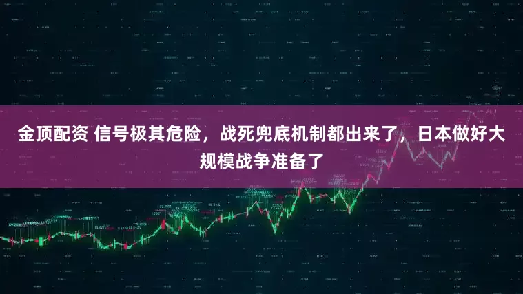 金顶配资 信号极其危险，战死兜底机制都出来了，日本做好大规模战争准备了
