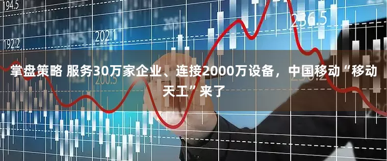 掌盘策略 服务30万家企业、连接2000万设备，中国移动“移动天工”来了