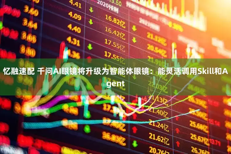 忆融速配 千问AI眼镜将升级为智能体眼镜：能灵活调用Skill和Agent