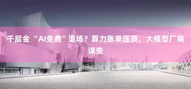千层金 “AI免费”退场？算力账单压顶，大模型厂商谋变