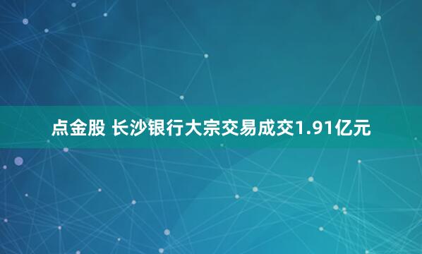 点金股 长沙银行大宗交易成交1.91亿元